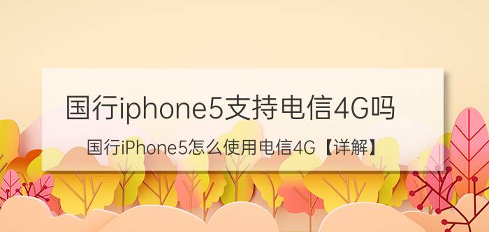 国行iphone5支持电信4G吗 国行iPhone5怎么使用电信4G【详解】